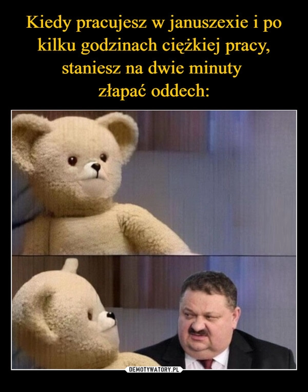 
    Kiedy pracujesz w januszexie i po kilku godzinach ciężkiej pracy, staniesz na dwie minuty 
złapać oddech: