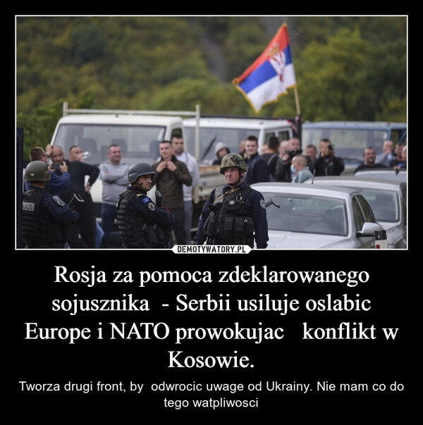 
    
Rosja za pomoca zdeklarowanego sojusznika - Serbii usiluje oslabic Europe i NATO prowokujac konflikt w Kosowie. 