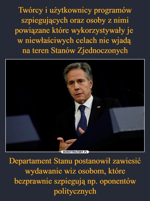 
    Twórcy i użytkownicy programów szpiegujących oraz osoby z nimi powiązane które wykorzystywały je 
w niewłaściwych celach nie wjadą 
na teren Stanów Zjednoczonych Departament Stanu postanowił zawiesić wydawanie wiz osobom, które bezprawnie szpiegują np. oponentów politycznych