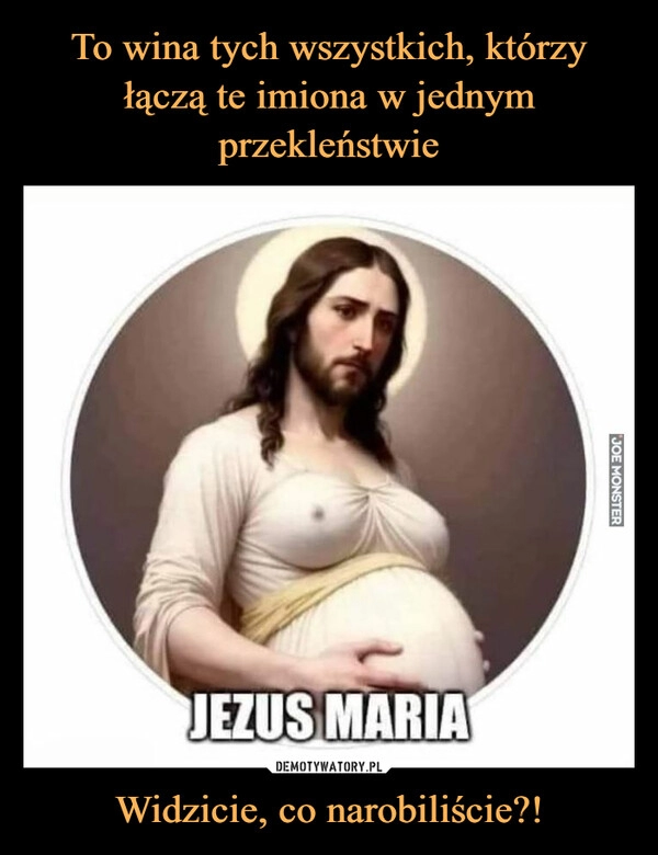 
    To wina tych wszystkich, którzy łączą te imiona w jednym przekleństwie Widzicie, co narobiliście?!