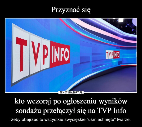 
    Przyznać się kto wczoraj po ogłoszeniu wyników sondażu przełączył się na TVP Info