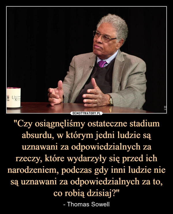 
    "Czy osiągnęliśmy ostateczne stadium absurdu, w którym jedni ludzie są uznawani za odpowiedzialnych za rzeczy, które wydarzyły się przed ich narodzeniem, podczas gdy inni ludzie nie są uznawani za odpowiedzialnych za to, co robią dzisiaj?''