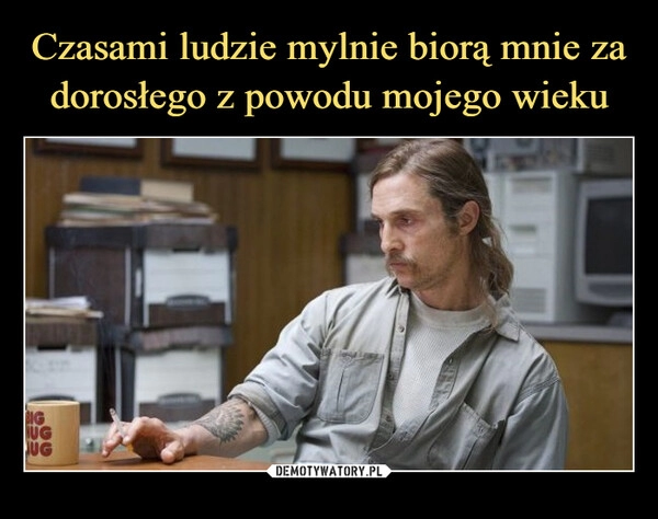 
    Czasami ludzie mylnie biorą mnie za dorosłego z powodu mojego wieku