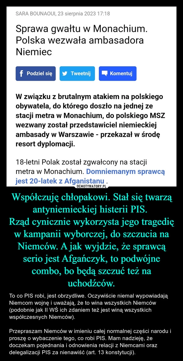 
    Współczuję chłopakowi. Stał się twarzą antyniemieckiej histerii PIS. 
Rząd cynicznie wykorzysta jego tragedię w kampanii wyborczej, do szczucia na Niemców. A jak wyjdzie, że sprawcą serio jest Afgańczyk, to podwójne combo, bo będą szczuć też na uchodźców.