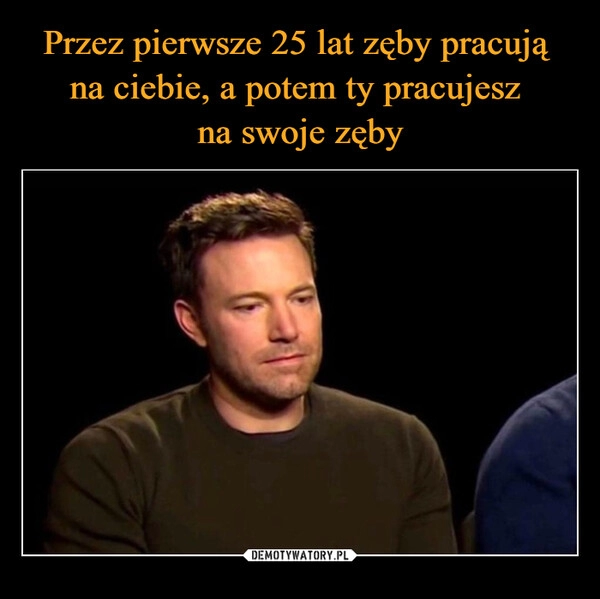 
    Przez pierwsze 25 lat zęby pracują 
na ciebie, a potem ty pracujesz 
na swoje zęby