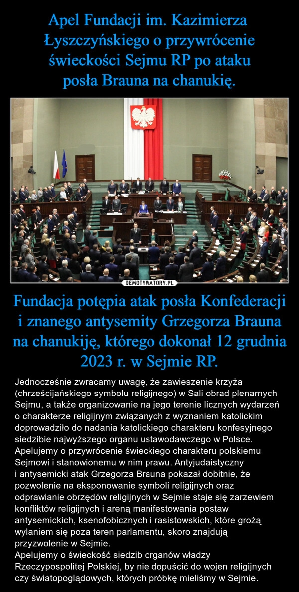 
    Apel Fundacji im. Kazimierza  Łyszczyńskiego o przywrócenie świeckości Sejmu RP po ataku posła Brauna na chanukię. Fundacja potępia atak posła Konfederacji i znanego antysemity Grzegorza Brauna na chanukiję, którego dokonał 12 grudnia 2023 r. w Sejmie RP.