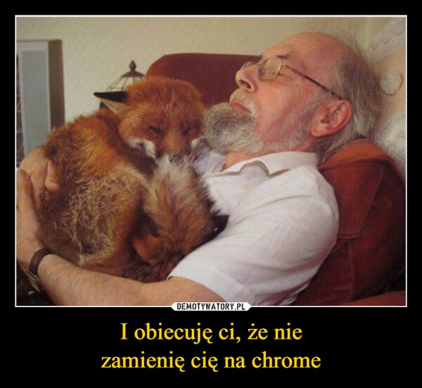 
    I obiecuję ci, że nie
zamienię cię na chrome