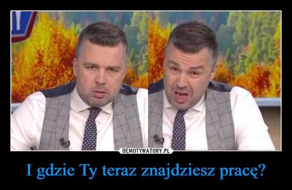 
    I gdzie Ty teraz znajdziesz pracę?