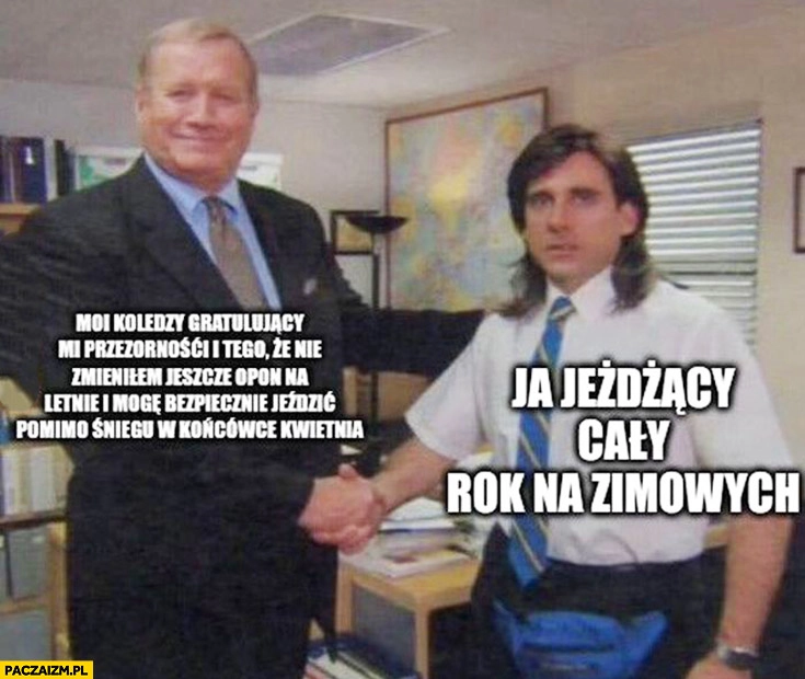 
    Moi koledzy gratulujący, że nie zmieniłem jeszcze opon na letnie vs ja jeżdżący cały rok na zimówkach the office