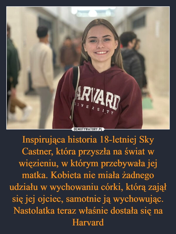 
    Inspirująca historia 18-letniej Sky Castner, która przyszła na świat w więzieniu, w którym przebywała jej matka. Kobieta nie miała żadnego udziału w wychowaniu córki, którą zajął się jej ojciec, samotnie ją wychowując. Nastolatka teraz właśnie dostała się na Harvard