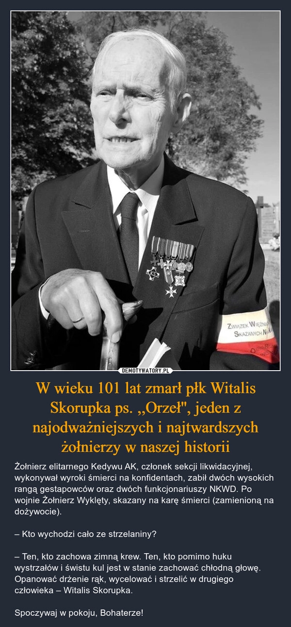 
    W wieku 101 lat zmarł płk Witalis Skorupka ps. ,,Orzeł'', jeden z najodważniejszych i najtwardszych żołnierzy w naszej historii