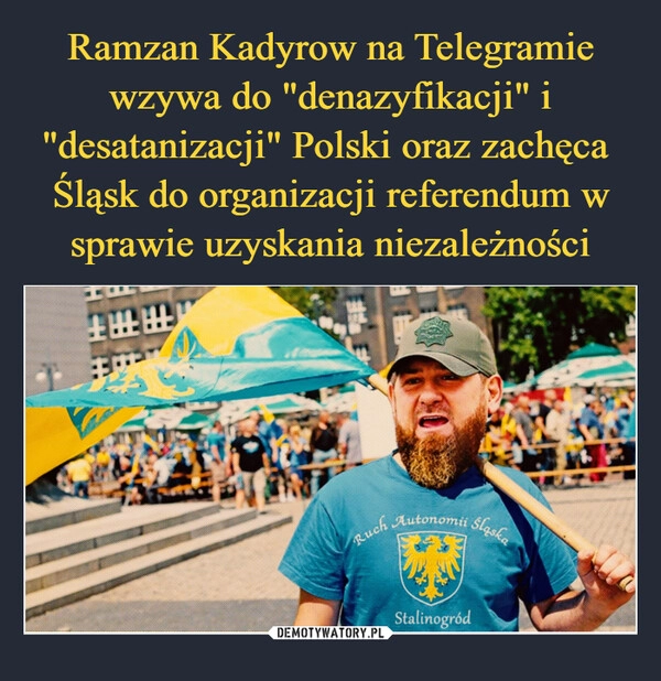 
    Ramzan Kadyrow na Telegramie wzywa do "denazyfikacji" i "desatanizacji" Polski oraz zachęca
Śląsk do organizacji referendum w sprawie uzyskania niezależności 