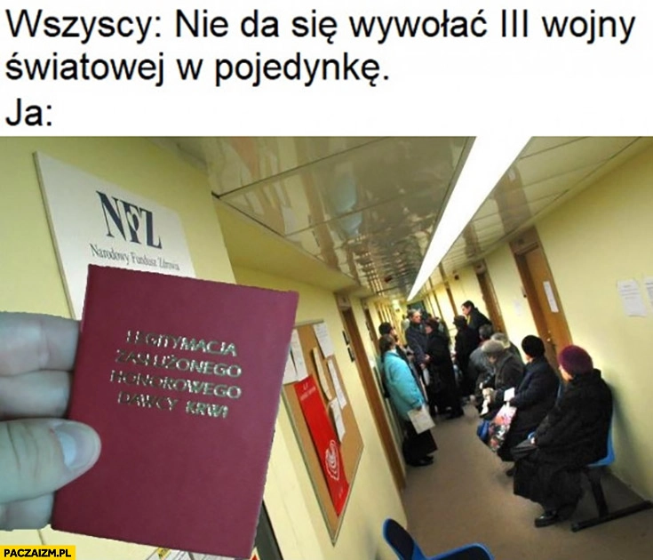 
    Wszyscy: nie da się wywołać III wojny światowej w pojedynkę, ja: legitymacja zasłużonego honorowego dawcy krwi w poczekalni w przychodni