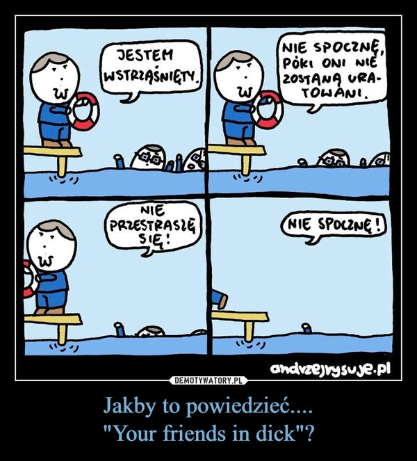 
    Jakby to powiedzieć....
"Your friends in dick"?