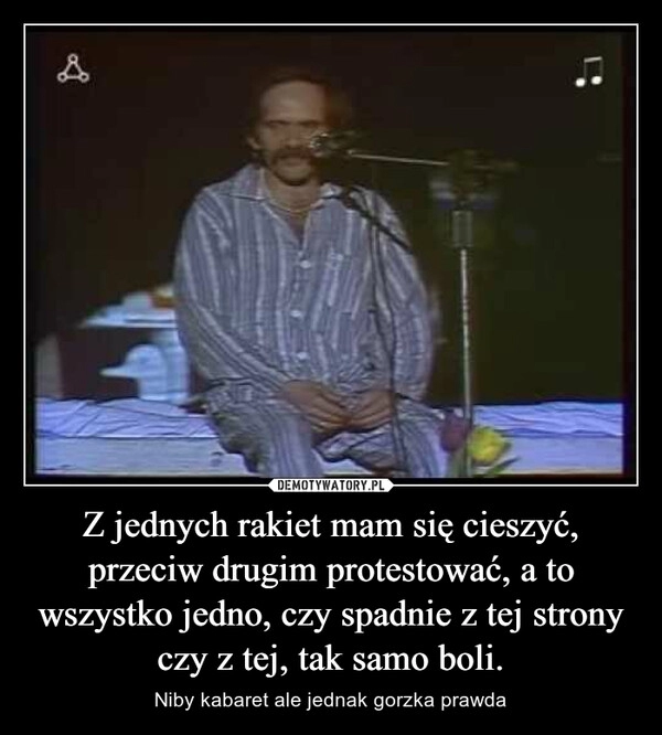 
    Z jednych rakiet mam się cieszyć, przeciw drugim protestować, a to wszystko jedno, czy spadnie z tej strony czy z tej, tak samo boli.