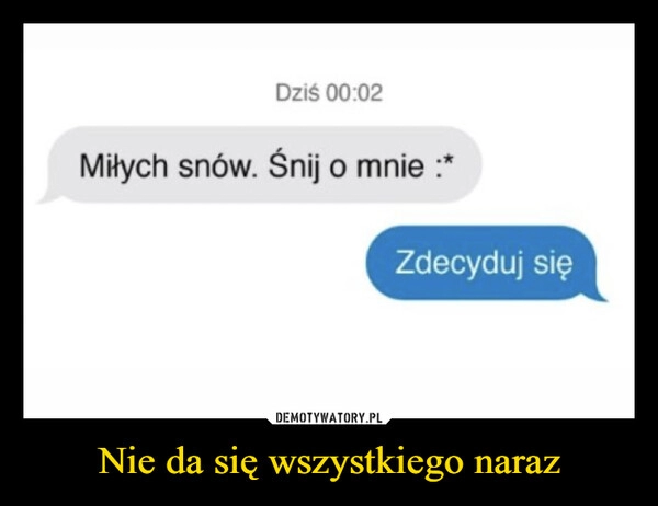 
    Nie da się wszystkiego naraz