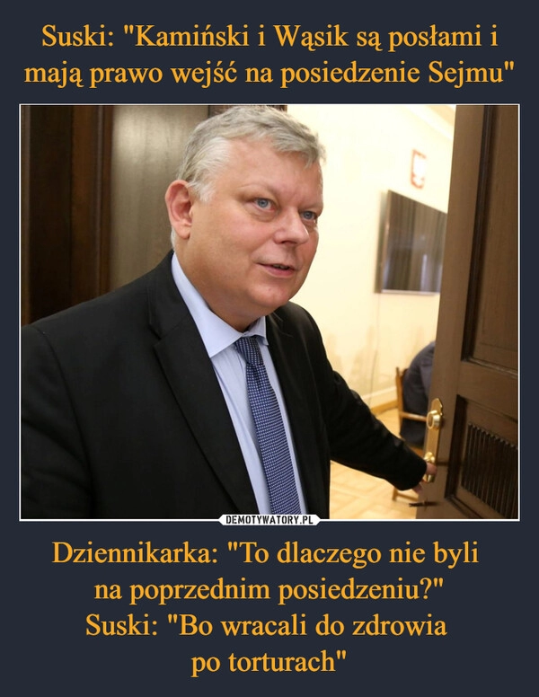 
    Suski: "Kamiński i Wąsik są posłami i mają prawo wejść na posiedzenie Sejmu" Dziennikarka: "To dlaczego nie byli 
na poprzednim posiedzeniu?"
Suski: "Bo wracali do zdrowia 
po torturach"