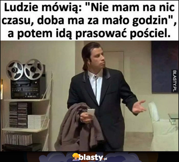 
    Ludzie mówią: nie mam na nic czasu, doba ma za mało godzin, a potem idą prasować pościel Pulp Fiction