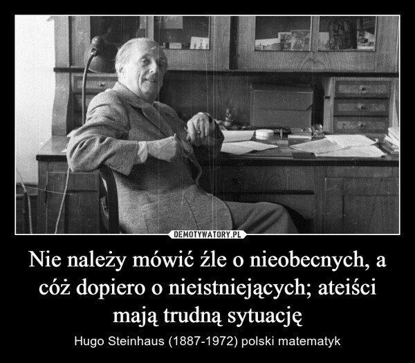 
    
Nie należy mówić źle o nieobecnych, a cóż dopiero o nieistniejących; ateiści mają trudną sytuację 