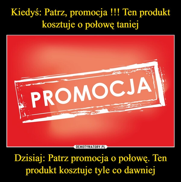 
    
Kiedyś: Patrz, promocja !!! Ten produkt kosztuje o połowę taniej Dzisiaj: Patrz promocja o połowę. Ten produkt kosztuje tyle co dawniej 