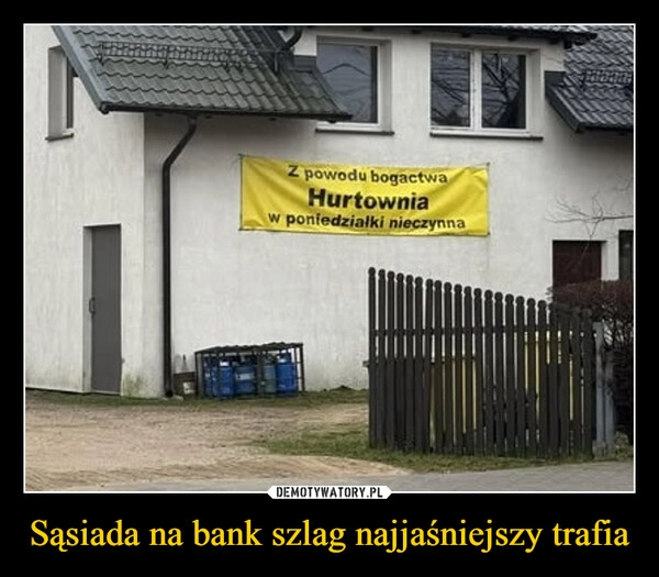 
    Sąsiada na bank szlag najjaśniejszy trafia