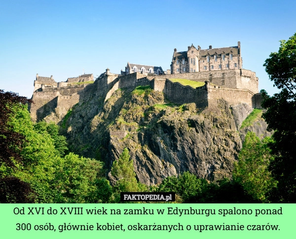 
    Od XVI do XVIII wiek na zamku w Edynburgu spalono ponad 300 osób, głównie