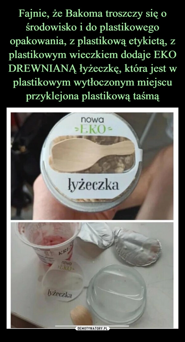 
    Fajnie, że Bakoma troszczy się o środowisko i do plastikowego opakowania, z plastikową etykietą, z plastikowym wieczkiem dodaje EKO DREWNIANĄ łyżeczkę, która jest w plastikowym wytłoczonym miejscu przyklejona plastikową taśmą