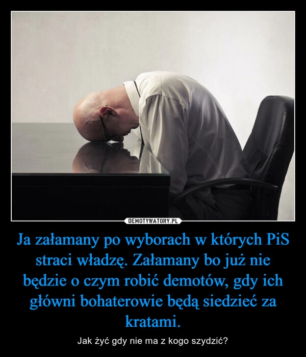 
    Ja załamany po wyborach w których PiS straci władzę. Załamany bo już nie będzie o czym robić demotów, gdy ich główni bohaterowie będą siedzieć za kratami.