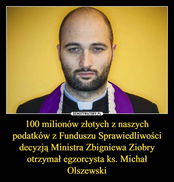 
    100 milionów złotych z naszych podatków z Funduszu Sprawiedliwości decyzją Ministra Zbigniewa Ziobry otrzymał egzorcysta ks. Michał Olszewski