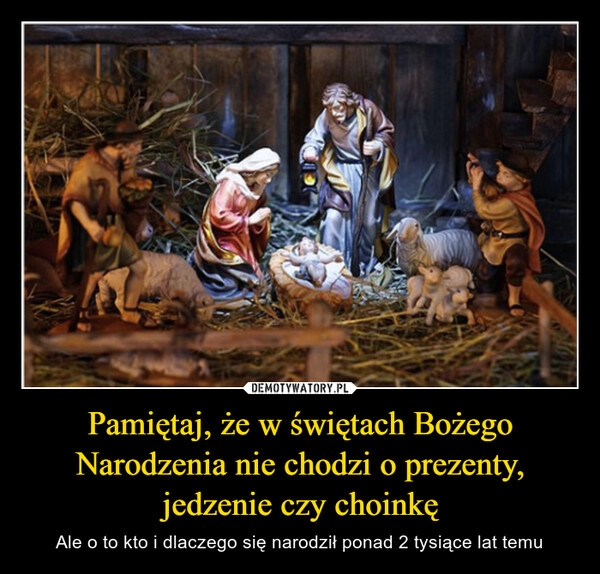 
    Pamiętaj, że w świętach Bożego Narodzenia nie chodzi o prezenty, jedzenie czy choinkę