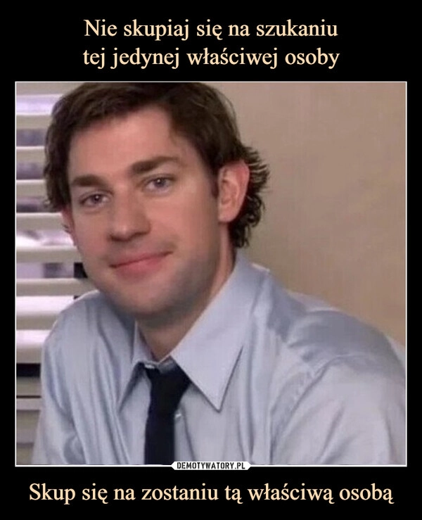 
    Nie skupiaj się na szukaniu
tej jedynej właściwej osoby Skup się na zostaniu tą właściwą osobą