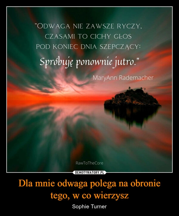 
    Dla mnie odwaga polega na obronie tego, w co wierzysz