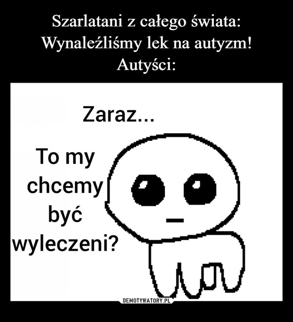 
    Szarlatani z całego świata:
Wynaleźliśmy lek na autyzm!
Autyści: