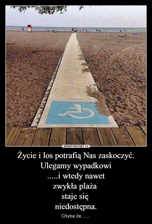 
    Życie i los potrafią Nas zaskoczyć.
Ulegamy wypadkowi
.....i wtedy nawet
zwykła plaża 
staje się 
niedostępna.