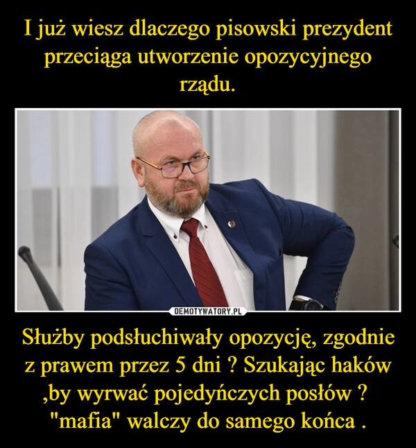 
    I już wiesz dlaczego pisowski prezydent przeciąga utworzenie opozycyjnego rządu. Służby podsłuchiwały opozycję, zgodnie z prawem przez 5 dni ? Szukając haków ,by wyrwać pojedyńczych posłów ?  "mafia" walczy do samego końca .