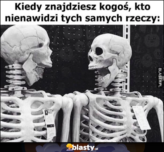 
    Kiedy znajdziesz kogoś kto nienawidzi tych samych rzeczy szkielet szkielety