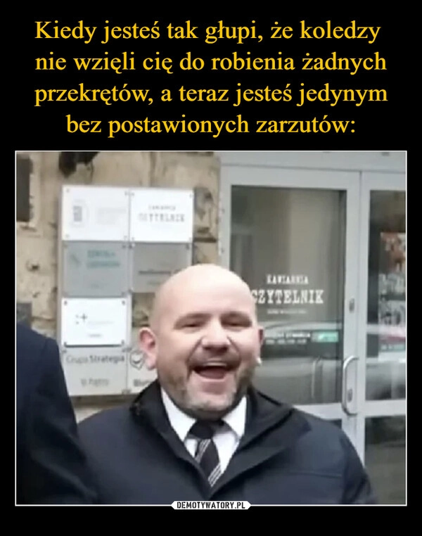 
    Kiedy jesteś tak głupi, że koledzy 
nie wzięli cię do robienia żadnych przekrętów, a teraz jesteś jedynym bez postawionych zarzutów: