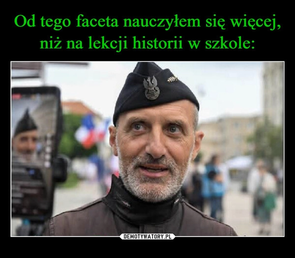 
    Od tego faceta nauczyłem się więcej, niż na lekcji historii w szkole: