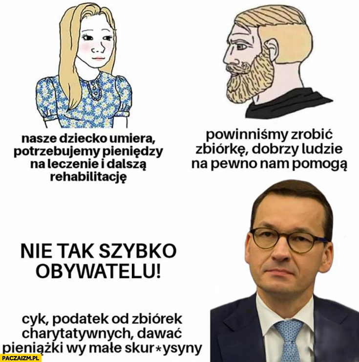 
    Nasze dziecko umiera zróbmy zbiórkę zrzutkę Morawiecki nie tak szybko obywatelu podatek od zbiorek charytatywnych dawać pieniążki wy małe skurczysyny