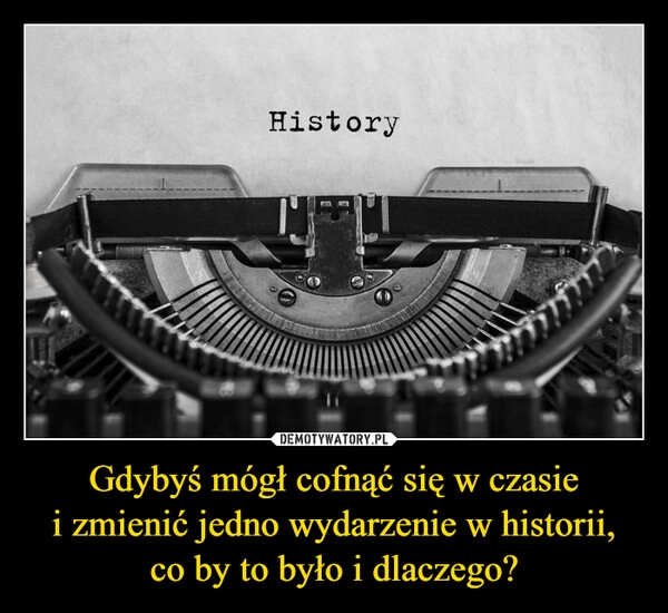 
    Gdybyś mógł cofnąć się w czasie
i zmienić jedno wydarzenie w historii,
co by to było i dlaczego?