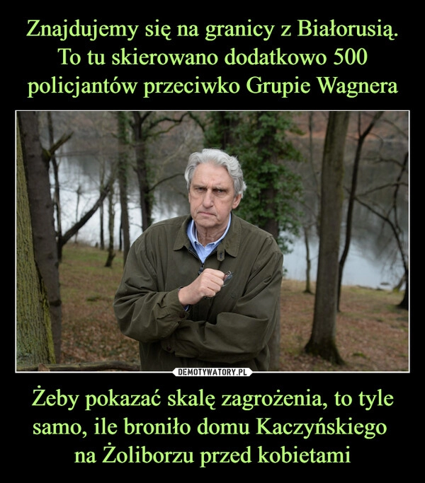 
    Znajdujemy się na granicy z Białorusią. To tu skierowano dodatkowo 500 policjantów przeciwko Grupie Wagnera Żeby pokazać skalę zagrożenia, to tyle samo, ile broniło domu Kaczyńskiego 
na Żoliborzu przed kobietami