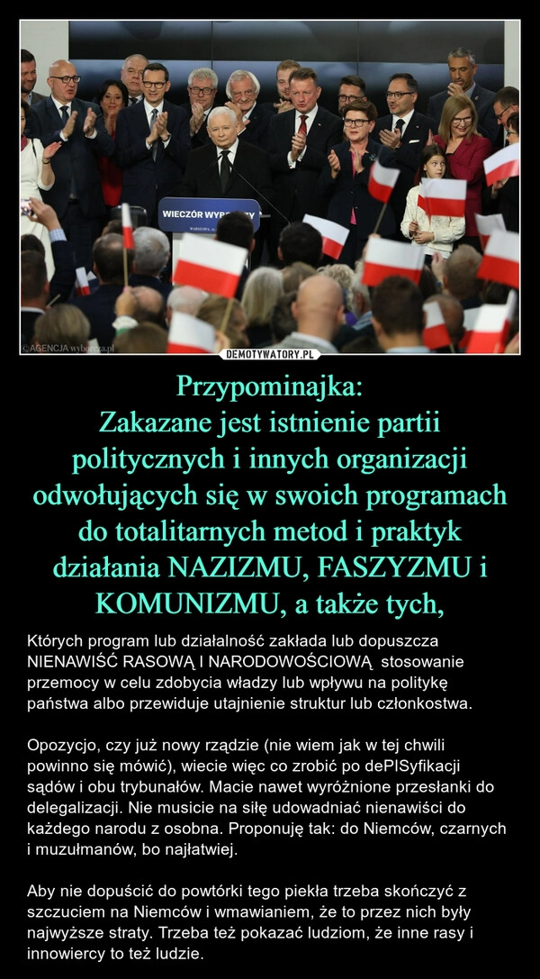 
    Przypominajka:
Zakazane jest istnienie partii politycznych i innych organizacji odwołujących się w swoich programach do totalitarnych metod i praktyk działania NAZIZMU, FASZYZMU i KOMUNIZMU, a także tych,