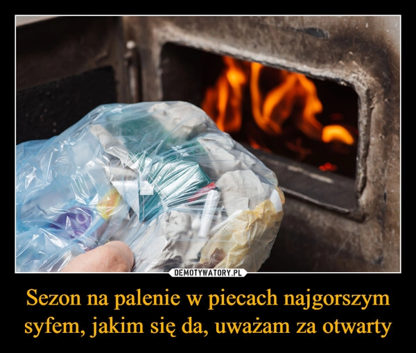 
    Sezon na palenie w piecach najgorszym syfem, jakim się da, uważam za otwarty