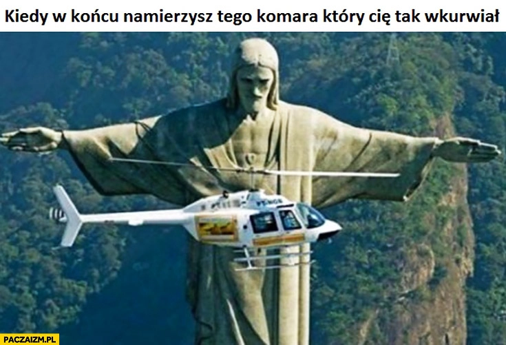 
    Kiedy w końcu namierzysz tego komara który Cię tak wkurzał helikopter Jezus Rio