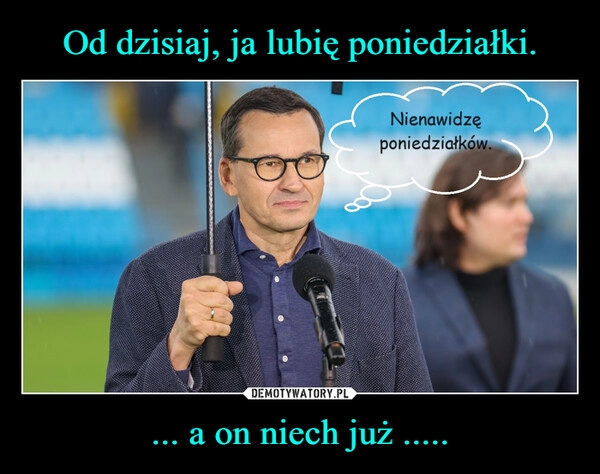 
    Od dzisiaj, ja lubię poniedziałki. ... a on niech już .....