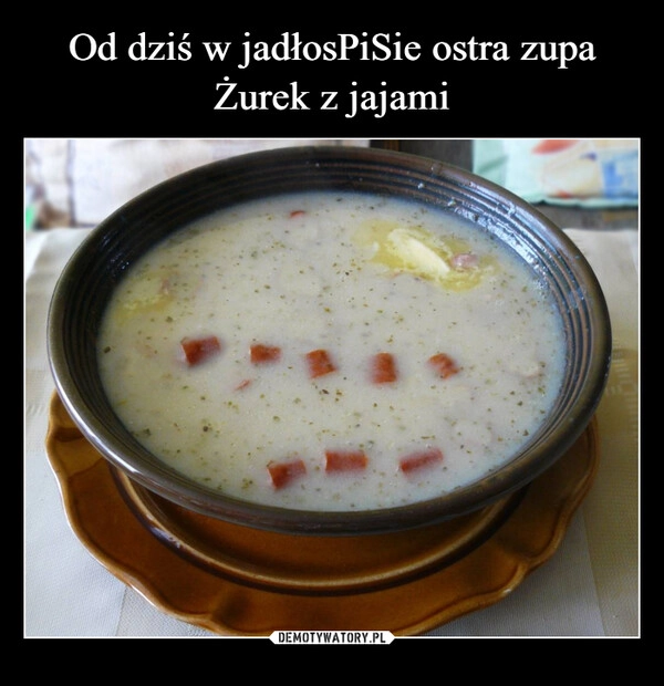 
    Od dziś w jadłosPiSie ostra zupa
Żurek z jajami