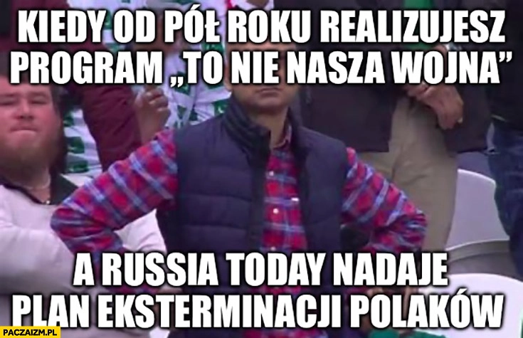 
    Kiedy od pół roku realizujesz program to nie nasza wojna a Russia Today nadaje plan eksterminacji Polaków