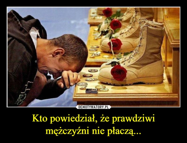 
    Kto powiedział, że prawdziwi
mężczyźni nie płaczą...