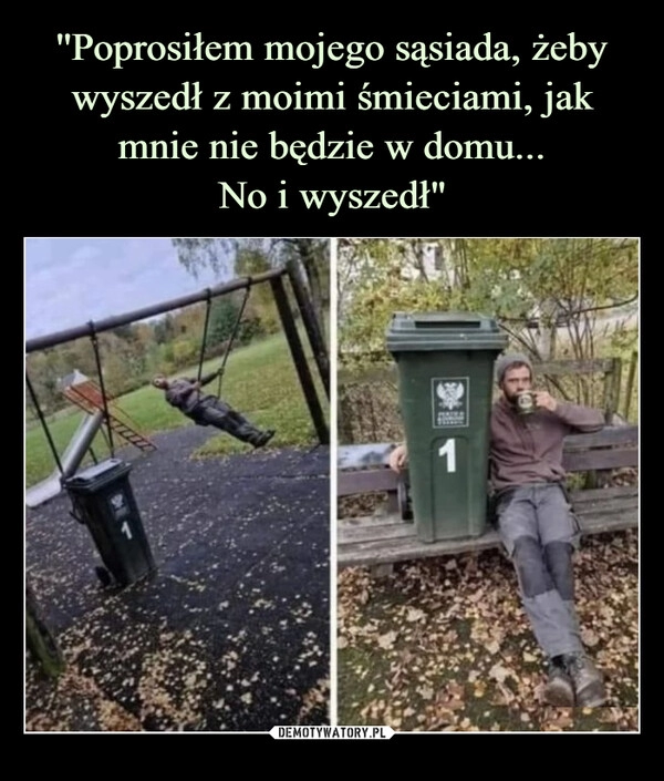 
    ''Poprosiłem mojego sąsiada, żeby wyszedł z moimi śmieciami, jak mnie nie będzie w domu...
No i wyszedł"