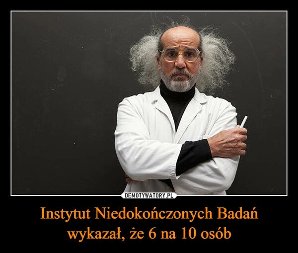 
    Instytut Niedokończonych Badań wykazał, że 6 na 10 osób